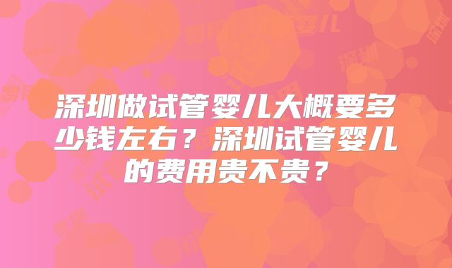 深圳做试管婴儿大概要多少钱左右？深圳试管婴儿的费用贵不贵？