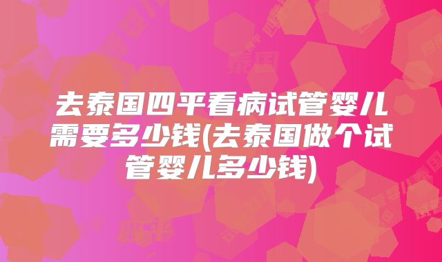 去泰国四平看病试管婴儿需要多少钱(去泰国做个试管婴儿多少钱)