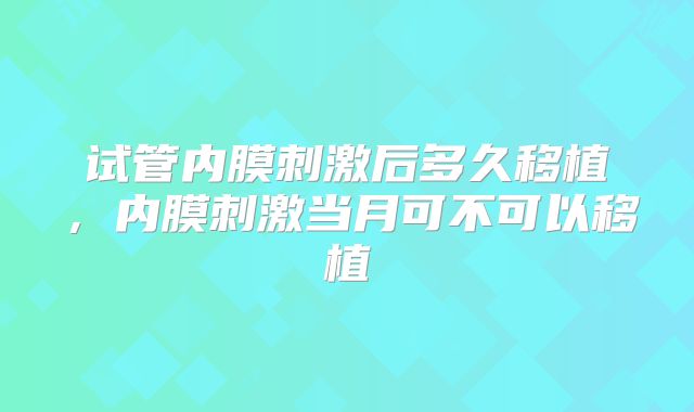 试管内膜刺激后多久移植，内膜刺激当月可不可以移植