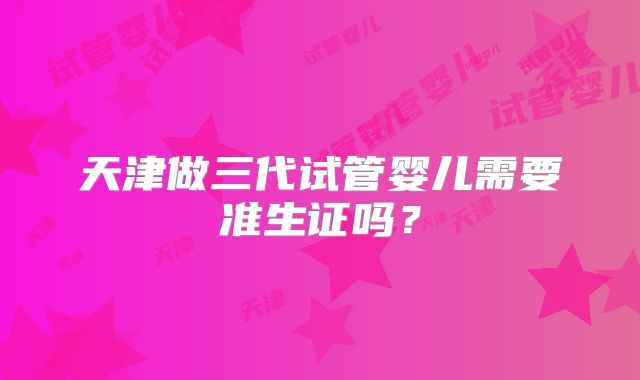 天津做三代试管婴儿需要准生证吗？
