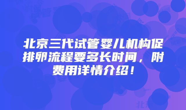 北京三代试管婴儿机构促排卵流程要多长时间，附费用详情介绍！