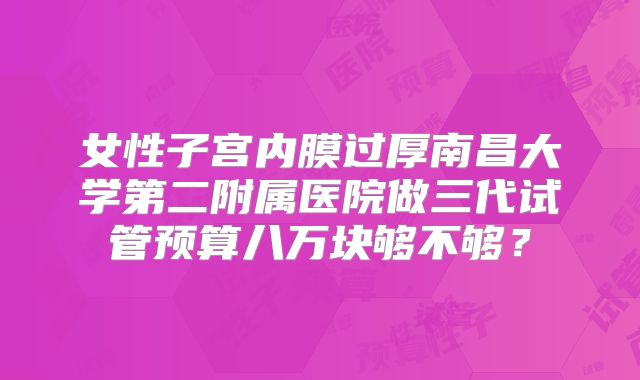 女性子宫内膜过厚南昌大学第二附属医院做三代试管预算八万块够不够？