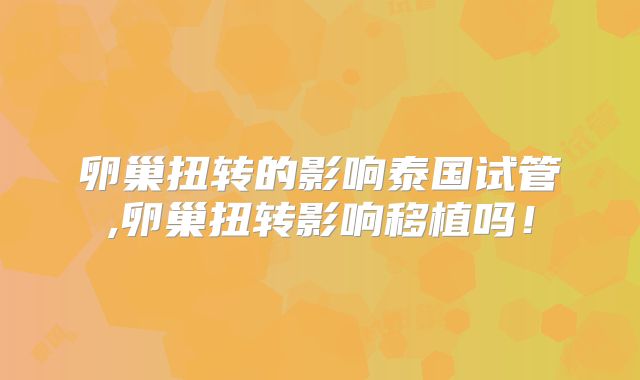 卵巢扭转的影响泰国试管,卵巢扭转影响移植吗！