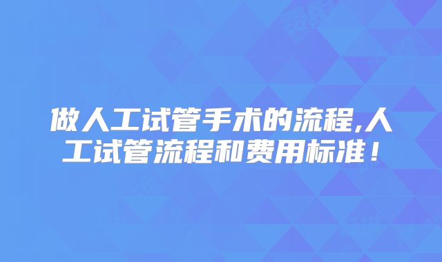 做人工试管手术的流程,人工试管流程和费用标准!