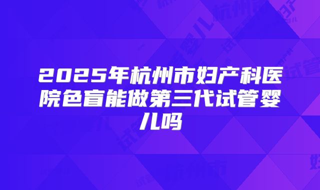 2025年杭州市妇产科医院色盲能做第三代试管婴儿吗