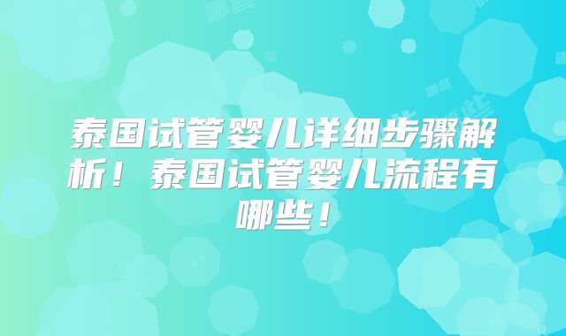 泰国试管婴儿详细步骤解析！泰国试管婴儿流程有哪些！