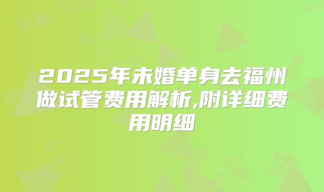 2025年未婚单身去福州做试管费用解析,附详细费用明细