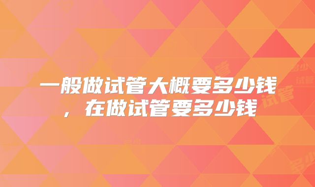 一般做试管大概要多少钱,在做试管要多少钱