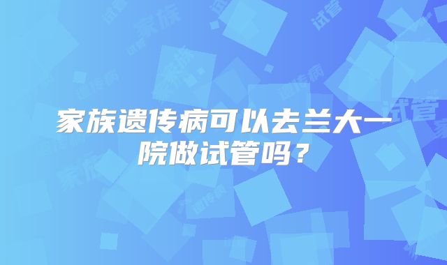 家族遗传病可以去兰大一院做试管吗?