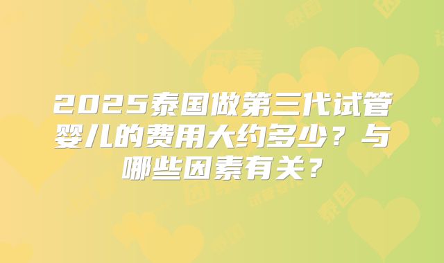 2025泰国做第三代试管婴儿的费用大约多少?与哪些因素有关?