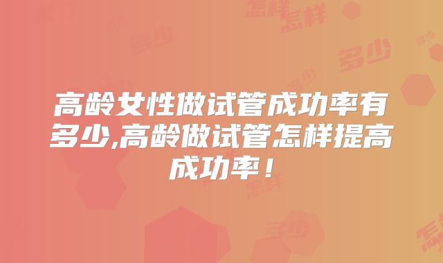 高龄女性做试管成功率有多少,高龄做试管怎样提高成功率！