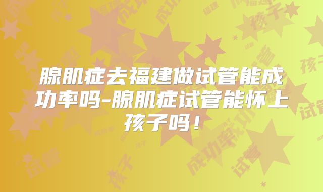 腺肌症去福建做试管能成功率吗-腺肌症试管能怀上孩子吗！