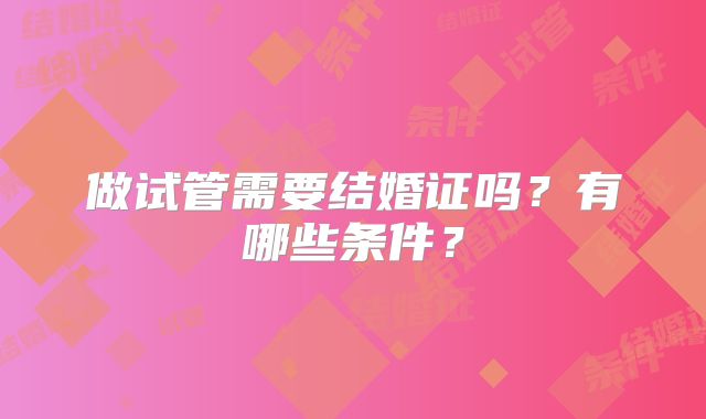 做试管需要结婚证吗？有哪些条件？
