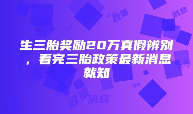 生三胎奖励20万真假辨别，看完三胎政策最新消息就知