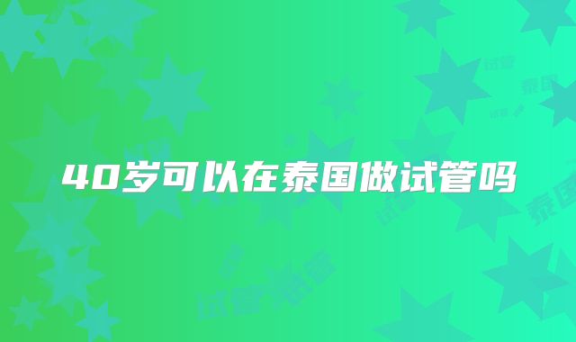 40岁可以在泰国做试管吗