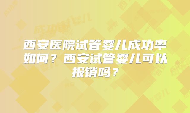 西安医院试管婴儿成功率如何?西安试管婴儿可以报销吗?