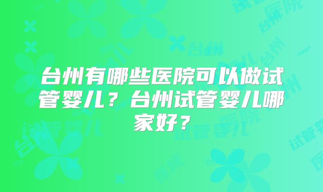 台州有哪些医院可以做试管婴儿？台州试管婴儿哪家好？