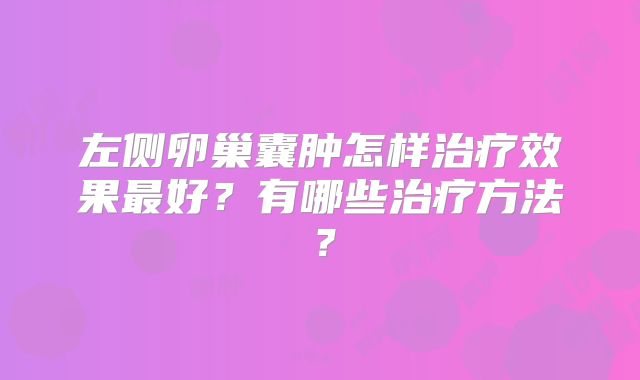 左侧卵巢囊肿怎样治疗效果最好?有哪些治疗方法?