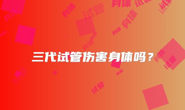 三代试管伤害身体吗？