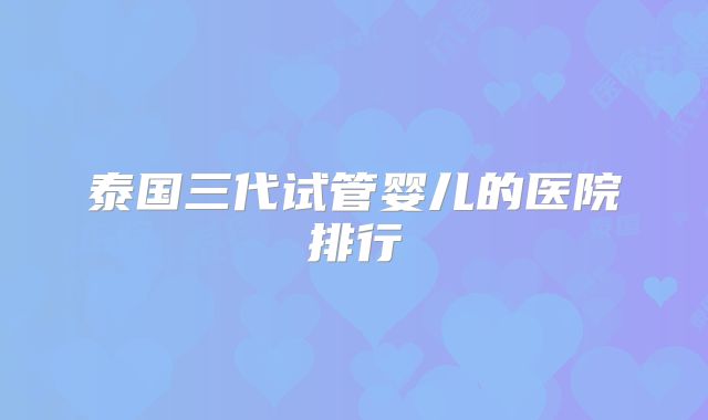 泰国三代试管婴儿的医院排行