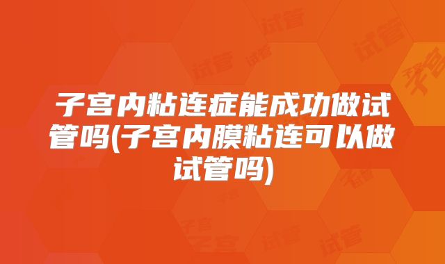 子宫内粘连症能成功做试管吗(子宫内膜粘连可以做试管吗)