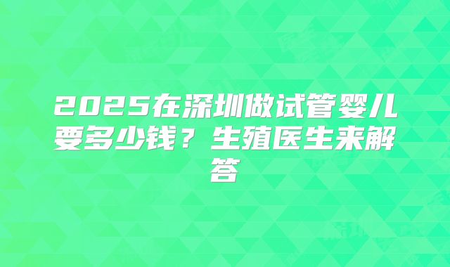 2025在深圳做试管婴儿要多少钱？生殖医生来解答