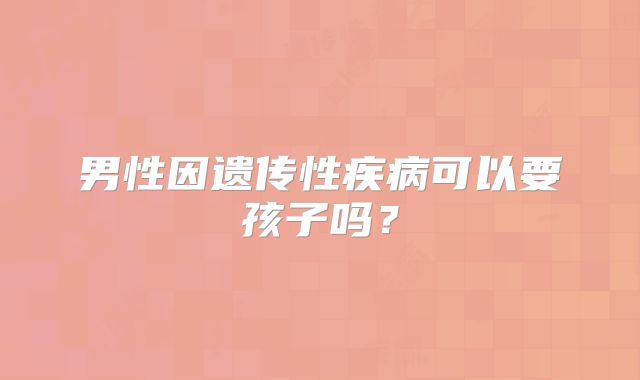 男性因遗传性疾病可以要孩子吗？