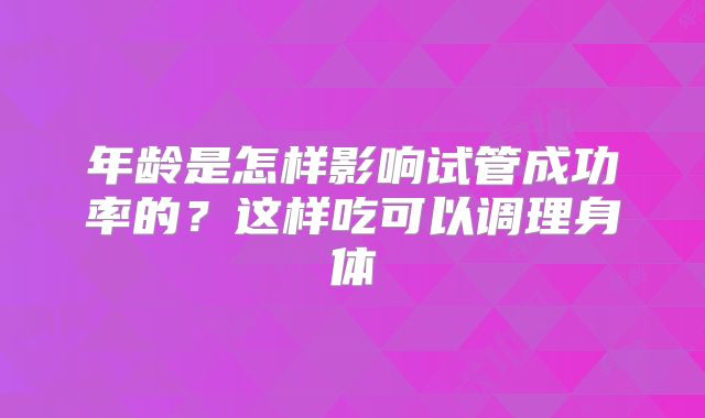年龄是怎样影响试管成功率的?这样吃可以调理身体