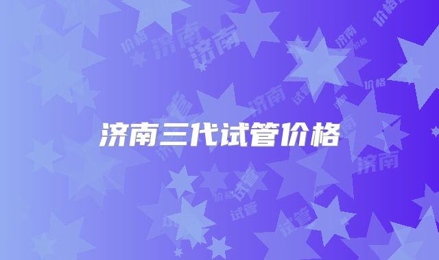 济南三代试管价格