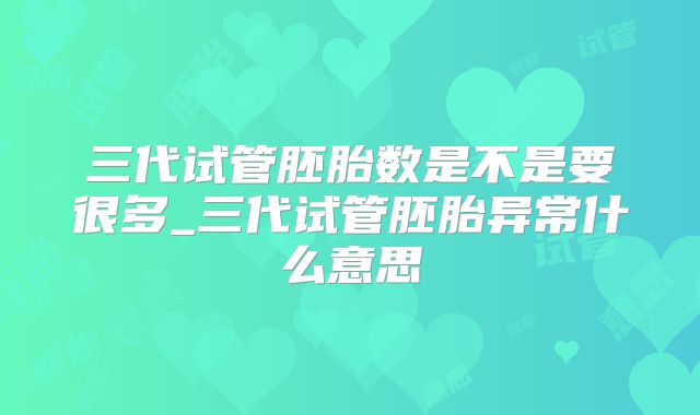三代试管胚胎数是不是要很多_三代试管胚胎异常什么意思