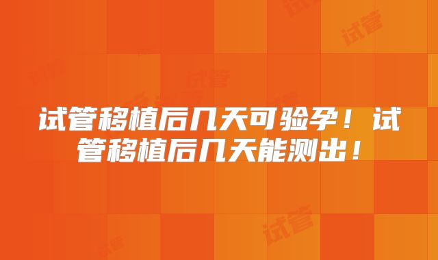 试管移植后几天可验孕！试管移植后几天能测出！