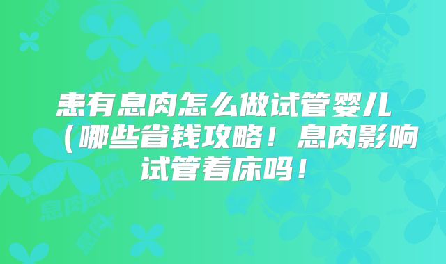 患有息肉怎么做试管婴儿(哪些省钱攻略!息肉影响试管着床吗!
