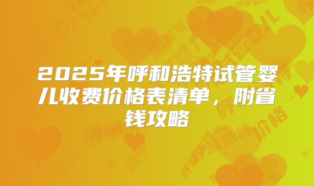 2025年呼和浩特试管婴儿收费价格表清单,附省钱攻略