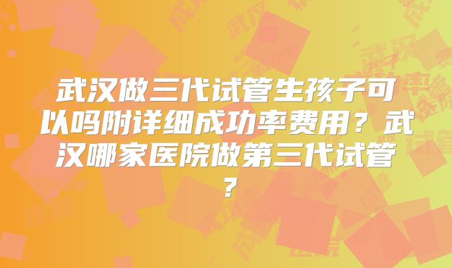武汉做三代试管生孩子可以吗附详细成功率费用？武汉哪家医院做第三代试管？