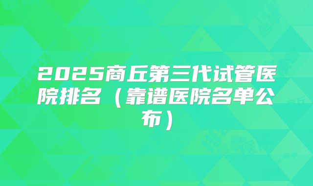 2025商丘第三代试管医院排名（靠谱医院名单公布）