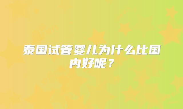 泰国试管婴儿为什么比国内好呢?
