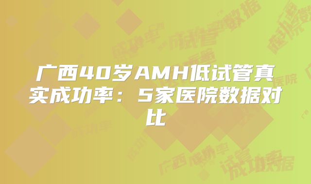 广西40岁AMH低试管真实成功率：5家医院数据对比