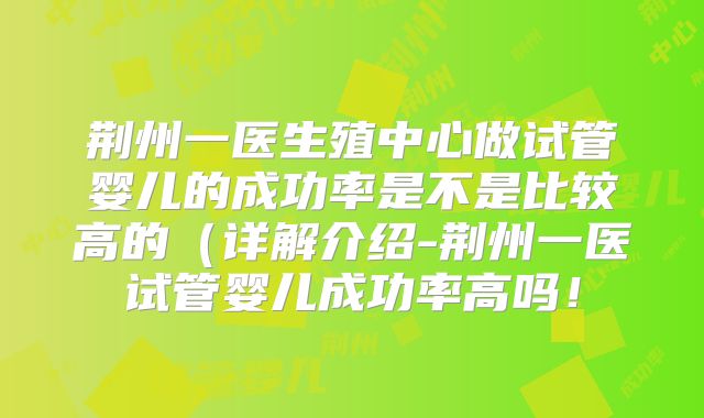 荆州一医生殖中心做试管婴儿的成功率是不是比较高的(详解介绍-荆州一医试管婴儿成功率高吗!