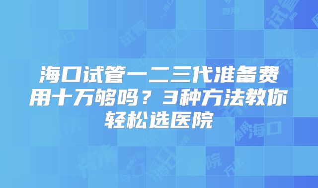 海口试管一二三代准备费用十万够吗?3种方法教你轻松选医院