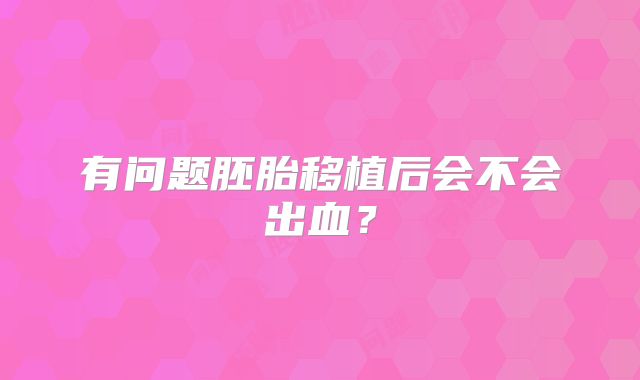 有问题胚胎移植后会不会出血？