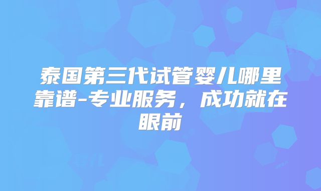 泰国第三代试管婴儿哪里靠谱-专业服务，成功就在眼前