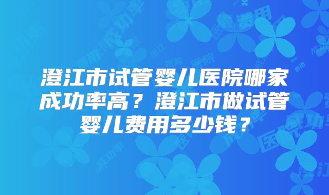 澄江市试管婴儿医院哪家成功率高？澄江市做试管婴儿费用多少钱？