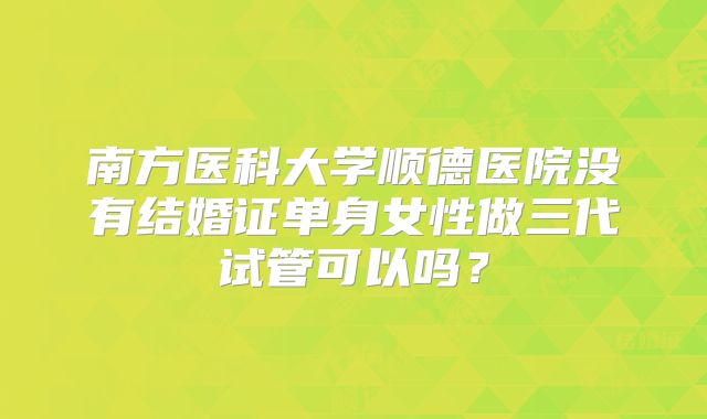 南方医科大学顺德医院没有结婚证单身女性做三代试管可以吗？