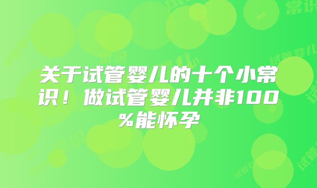 关于试管婴儿的十个小常识!做试管婴儿并非100%能怀孕