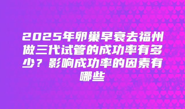 2025年卵巢早衰去福州做三代试管的成功率有多少？影响成功率的因素有哪些