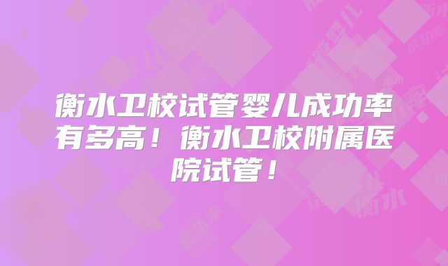 衡水卫校试管婴儿成功率有多高!衡水卫校附属医院试管!
