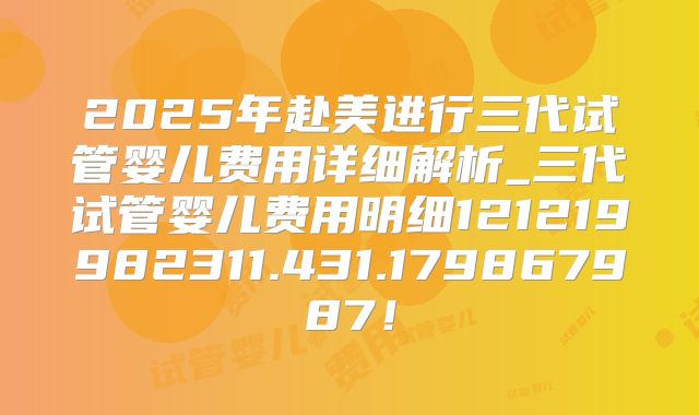 2025年赴美进行三代试管婴儿费用详细解析_三代试管婴儿费用明细121219982311.431.179867987!
