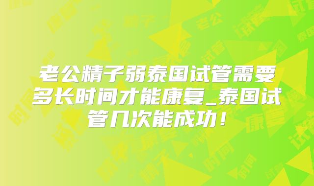 老公精子弱泰国试管需要多长时间才能康复_泰国试管几次能成功！
