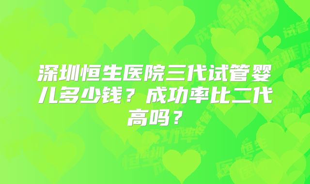 深圳恒生医院三代试管婴儿多少钱？成功率比二代高吗？