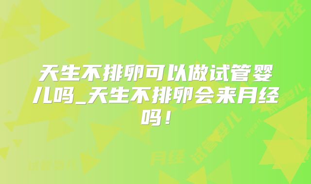 天生不排卵可以做试管婴儿吗_天生不排卵会来月经吗！